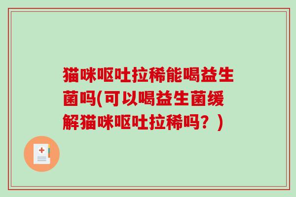 猫咪呕吐拉稀能喝益生菌吗(可以喝益生菌缓解猫咪呕吐拉稀吗？)