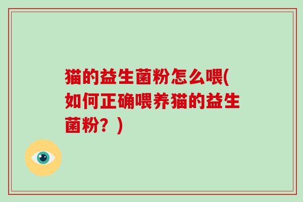 猫的益生菌粉怎么喂(如何正确喂养猫的益生菌粉？)