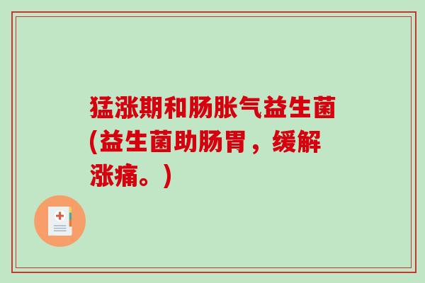 猛涨期和肠益生菌(益生菌助肠胃，缓解涨痛。)