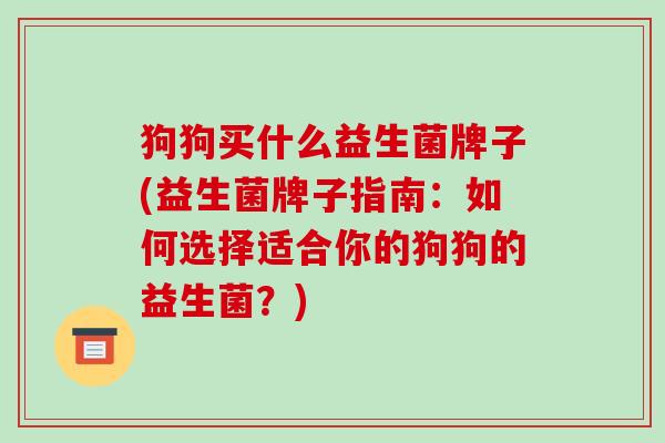 狗狗买什么益生菌牌子(益生菌牌子指南：如何选择适合你的狗狗的益生菌？)