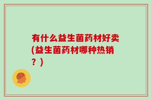 有什么益生菌药材好卖(益生菌药材哪种热销？)