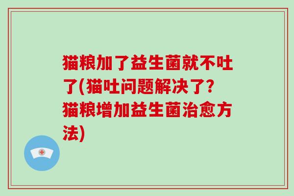猫粮加了益生菌就不吐了(猫吐问题解决了？猫粮增加益生菌愈方法)