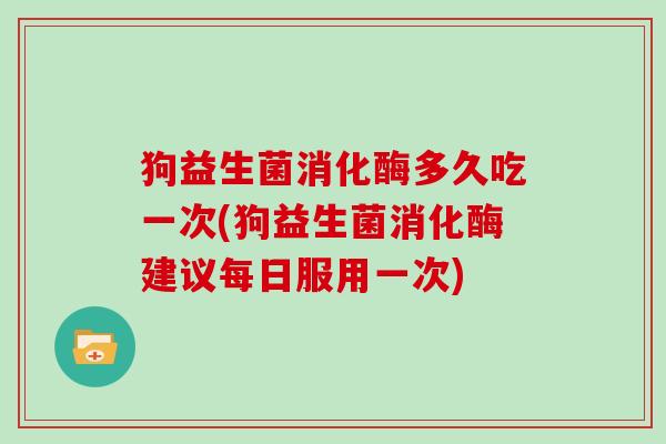 狗益生菌消化酶多久吃一次(狗益生菌消化酶建议每日服用一次)