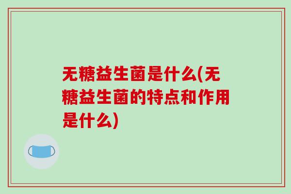 无糖益生菌是什么(无糖益生菌的特点和作用是什么)