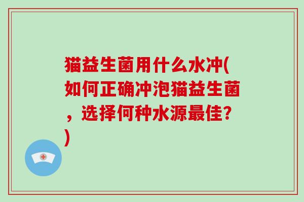 猫益生菌用什么水冲(如何正确冲泡猫益生菌，选择何种水源佳？)