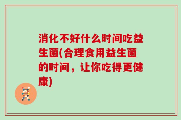 消化不好什么时间吃益生菌(合理食用益生菌的时间，让你吃得更健康)