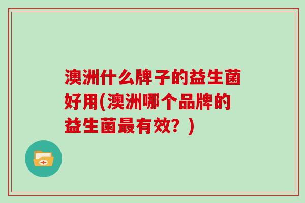 澳洲什么牌子的益生菌好用(澳洲哪个品牌的益生菌最有效？)
