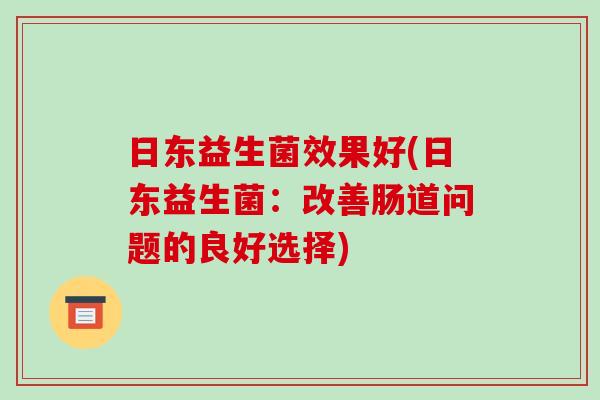 日东益生菌效果好(日东益生菌：改善肠道问题的良好选择)