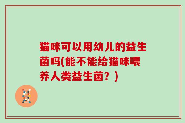 猫咪可以用幼儿的益生菌吗(能不能给猫咪喂养人类益生菌？)