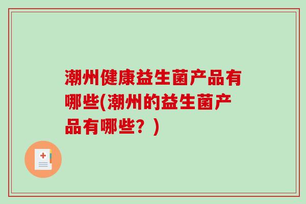 潮州健康益生菌产品有哪些(潮州的益生菌产品有哪些？)