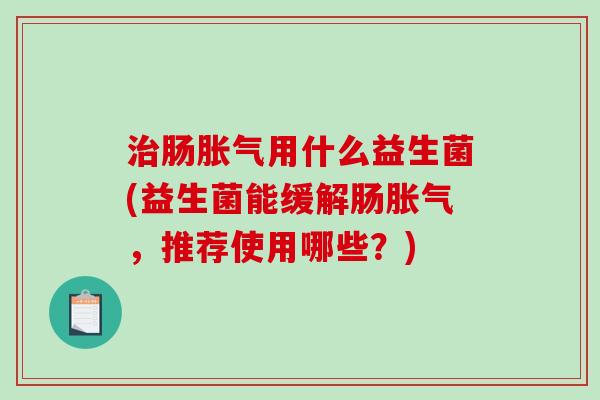 肠用什么益生菌(益生菌能缓解肠，推荐使用哪些？)