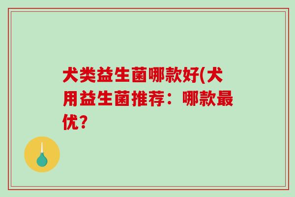 犬类益生菌哪款好(犬用益生菌推荐：哪款最优？