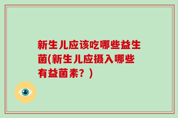 新生儿应该吃哪些益生菌(新生儿应摄入哪些有益菌素？)