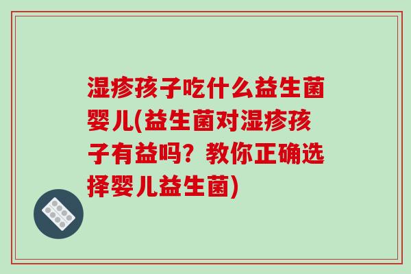 孩子吃什么益生菌婴儿(益生菌对孩子有益吗？教你正确选择婴儿益生菌)