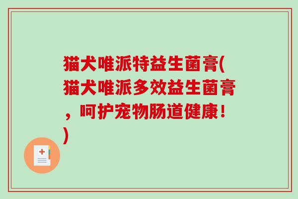猫犬唯派特益生菌膏(猫犬唯派多效益生菌膏，呵护宠物肠道健康！)