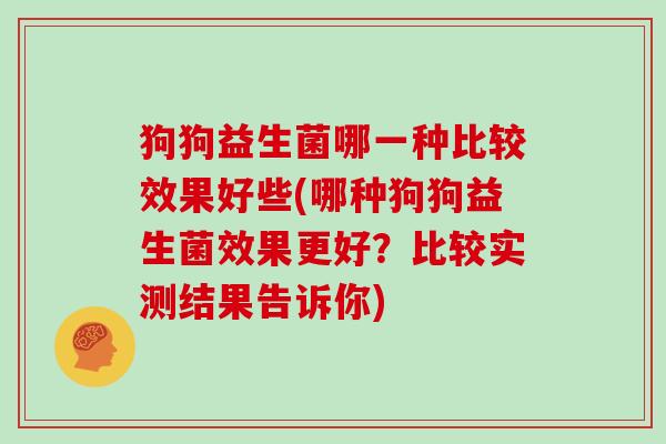 狗狗益生菌哪一种比较效果好些(哪种狗狗益生菌效果更好？比较实测结果告诉你)