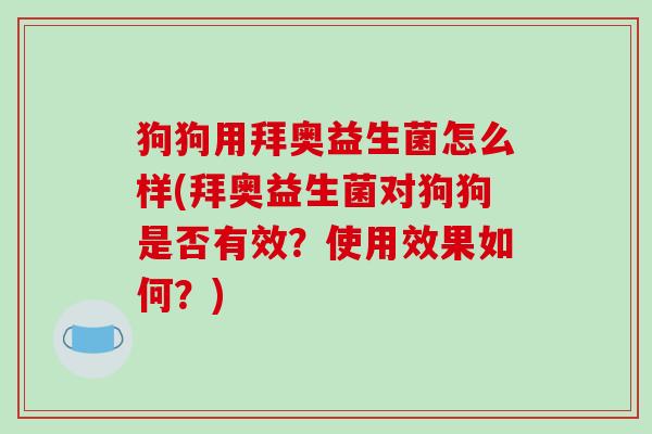 狗狗用拜奥益生菌怎么样(拜奥益生菌对狗狗是否有效？使用效果如何？)