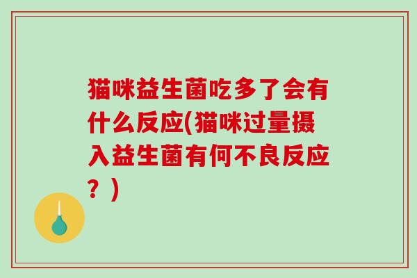 猫咪益生菌吃多了会有什么反应(猫咪过量摄入益生菌有何不良反应？)