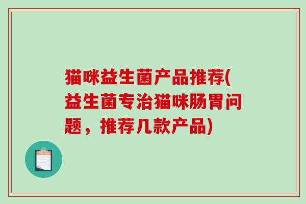 猫咪益生菌产品推荐(益生菌专治猫咪肠胃问题，推荐几款产品)