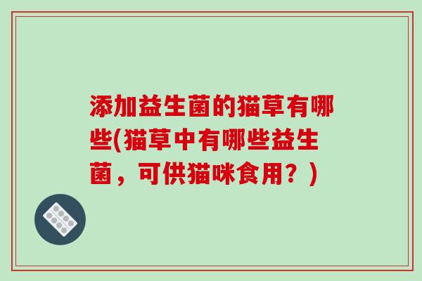 添加益生菌的猫草有哪些(猫草中有哪些益生菌，可供猫咪食用？)