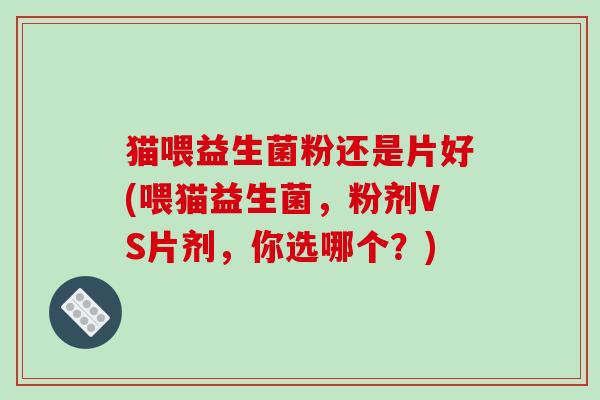 猫喂益生菌粉还是片好(喂猫益生菌，粉剂VS片剂，你选哪个？)