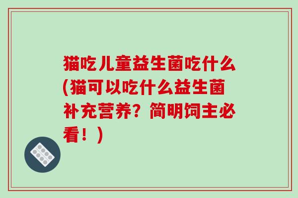 猫吃儿童益生菌吃什么(猫可以吃什么益生菌补充营养？简明饲主必看！)