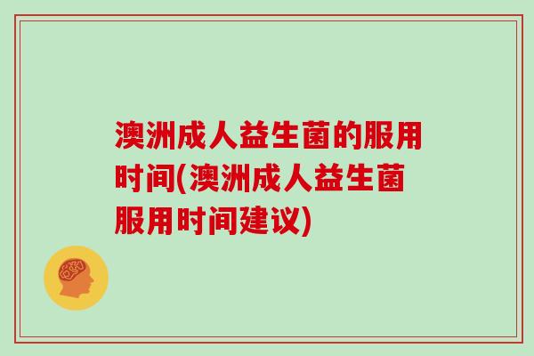 澳洲成人益生菌的服用时间(澳洲成人益生菌服用时间建议)