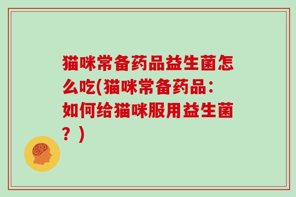 猫咪常备药品益生菌怎么吃(猫咪常备药品：如何给猫咪服用益生菌？)