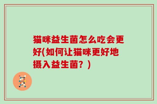 猫咪益生菌怎么吃会更好(如何让猫咪更好地摄入益生菌？)