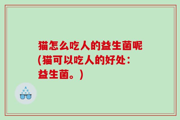 猫怎么吃人的益生菌呢(猫可以吃人的好处：益生菌。)