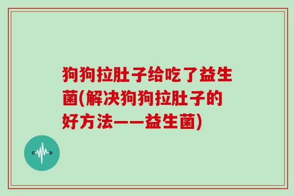狗狗拉肚子给吃了益生菌(解决狗狗拉肚子的好方法——益生菌)