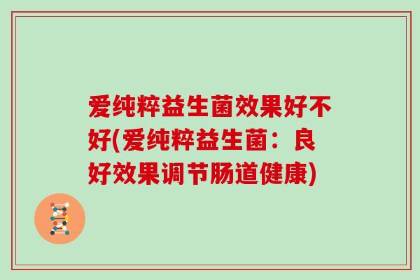 爱纯粹益生菌效果好不好(爱纯粹益生菌：良好效果调节肠道健康)