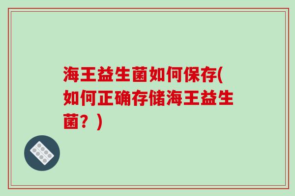 海王益生菌如何保存(如何正确存储海王益生菌？)
