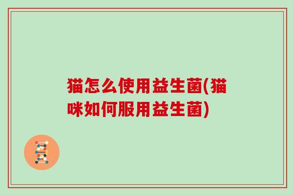 猫怎么使用益生菌(猫咪如何服用益生菌) 猫怎么使用益生菌(猫咪如何服用益生菌)
