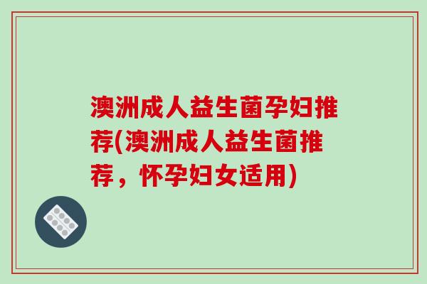 澳洲成人益生菌孕妇推荐(澳洲成人益生菌推荐，怀孕妇女适用)