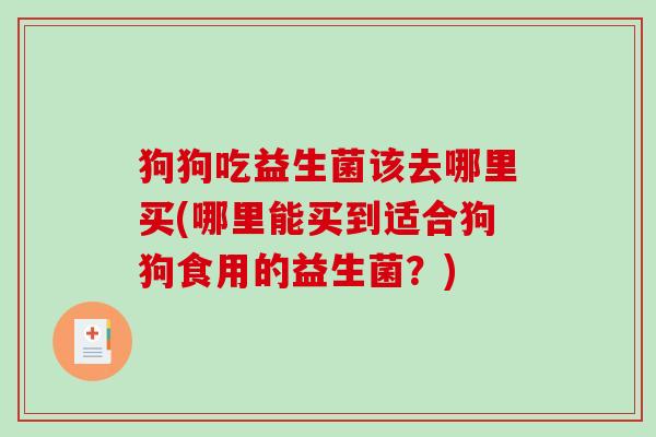 狗狗吃益生菌该去哪里买(哪里能买到适合狗狗食用的益生菌？)