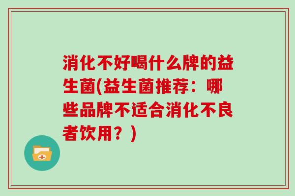 消化不好喝什么牌的益生菌(益生菌推荐：哪些品牌不适合消化不良者饮用？)