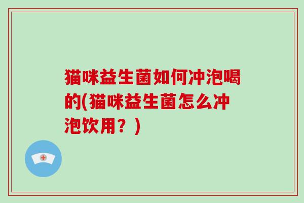 猫咪益生菌如何冲泡喝的(猫咪益生菌怎么冲泡饮用？)