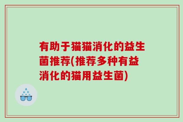 有助于猫猫消化的益生菌推荐(推荐多种有益消化的猫用益生菌)