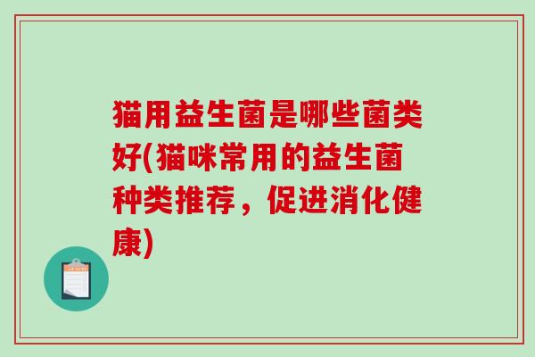 猫用益生菌是哪些菌类好(猫咪常用的益生菌种类推荐，促进消化健康)
