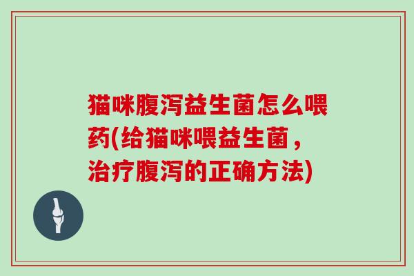 猫咪腹泻益生菌怎么喂药(给猫咪喂益生菌，治疗腹泻的正确方法)
