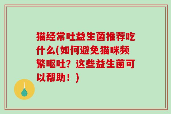 猫经常吐益生菌推荐吃什么(如何避免猫咪频繁呕吐？这些益生菌可以帮助！)
