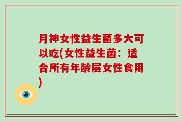月神女性益生菌多大可以吃(女性益生菌：适合所有年龄层女性食用)