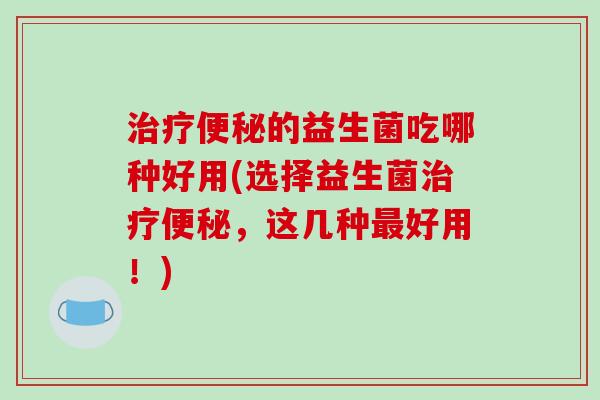 的益生菌吃哪种好用(选择益生菌，这几种好用！)