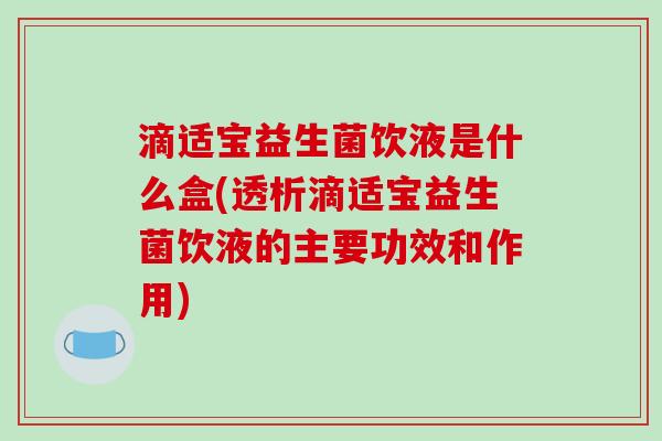 滴适宝益生菌饮液是什么盒(透析滴适宝益生菌饮液的主要功效和作用)