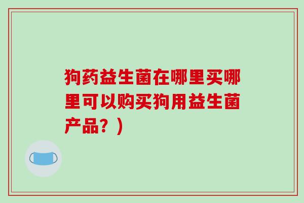 狗药益生菌在哪里买哪里可以购买狗用益生菌产品？)