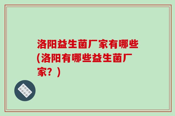 洛阳益生菌厂家有哪些(洛阳有哪些益生菌厂家?) 洛阳益生菌厂家有哪些(洛阳有哪些益生菌厂家?)