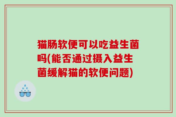 猫肠软便可以吃益生菌吗(能否通过摄入益生菌缓解猫的软便问题)