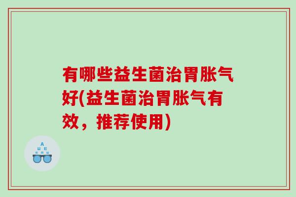 有哪些益生菌治胃胀气好(益生菌治胃胀气有效，推荐使用)