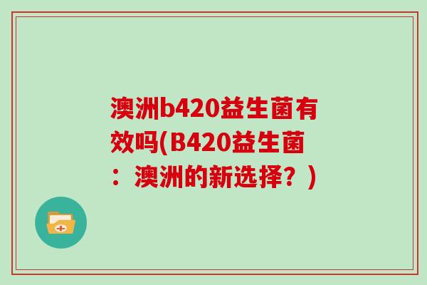 澳洲b420益生菌有效吗(B420益生菌：澳洲的新选择？)